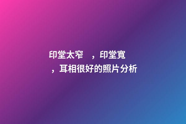 印堂太窄，印堂寬，耳相很好的照片分析